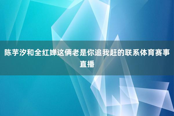 陈芋汐和全红婵这俩老是你追我赶的联系体育赛事直播
