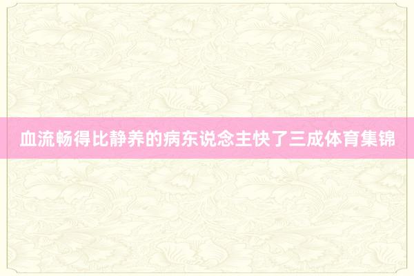 血流畅得比静养的病东说念主快了三成体育集锦