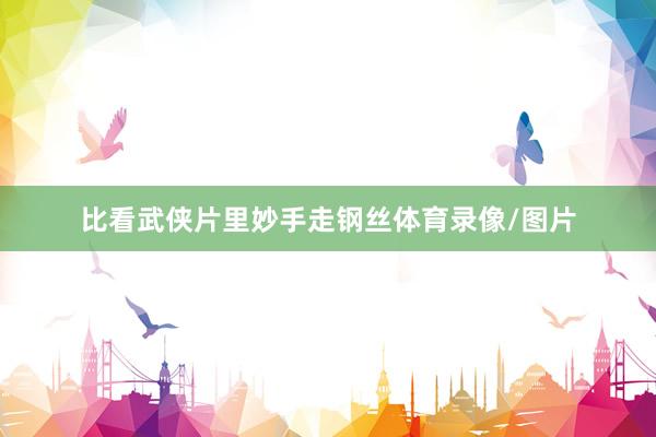 比看武侠片里妙手走钢丝体育录像/图片
