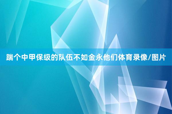 踹个中甲保级的队伍不如金永他们体育录像/图片