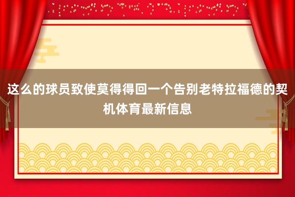 这么的球员致使莫得得回一个告别老特拉福德的契机体育最新信息