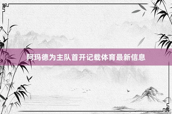 阿玛德为主队首开记载体育最新信息