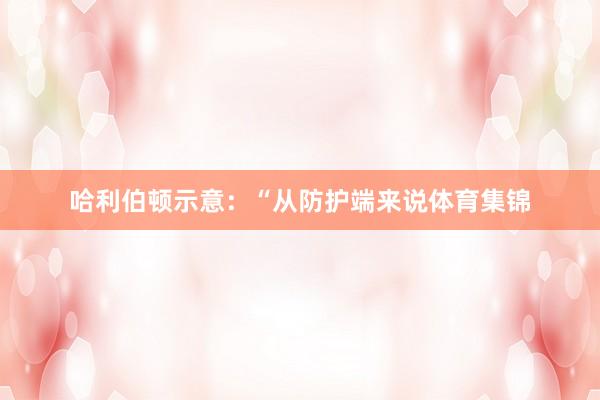 哈利伯顿示意：“从防护端来说体育集锦