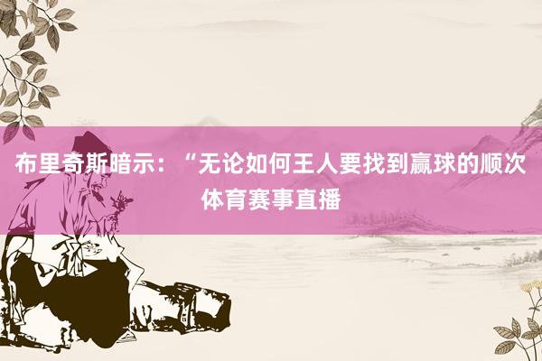 布里奇斯暗示：“无论如何王人要找到赢球的顺次体育赛事直播