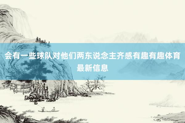 会有一些球队对他们两东说念主齐感有趣有趣体育最新信息