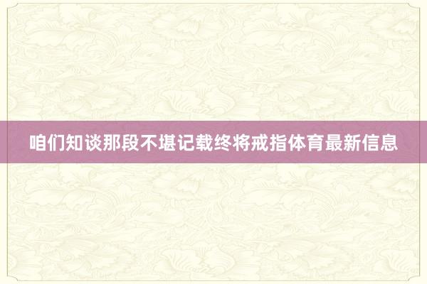 咱们知谈那段不堪记载终将戒指体育最新信息
