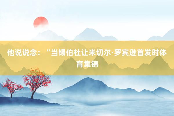 他说说念:“当锡伯杜让米切尔·罗宾逊首发时体育集锦