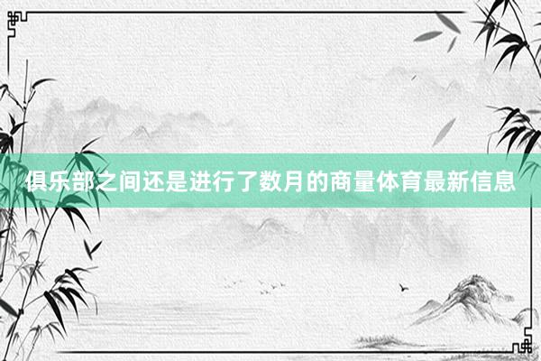 俱乐部之间还是进行了数月的商量体育最新信息