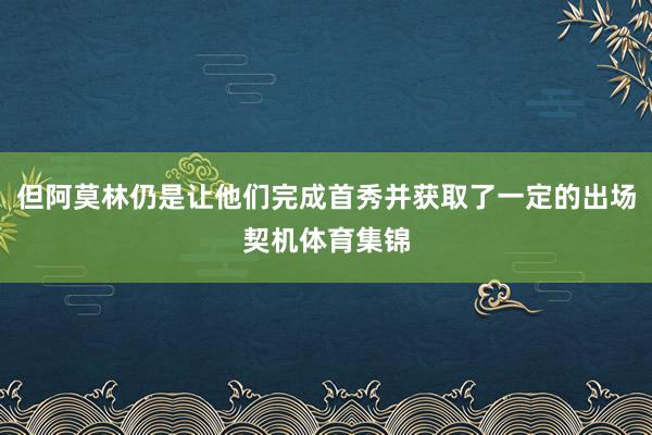 但阿莫林仍是让他们完成首秀并获取了一定的出场契机体育集锦