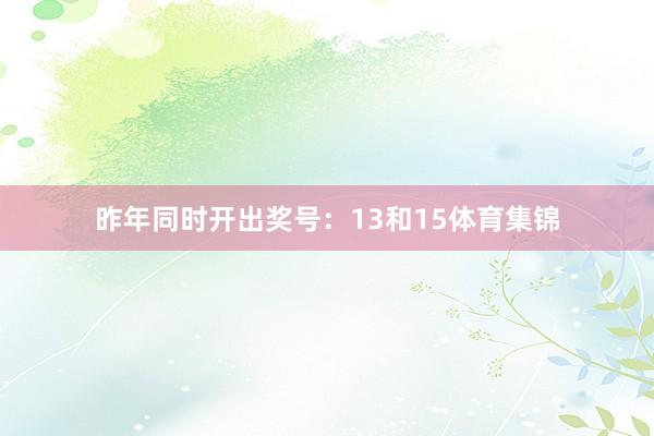 昨年同时开出奖号：13和15体育集锦
