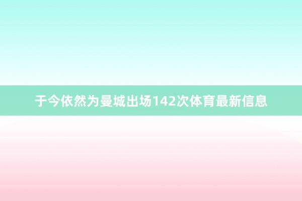 于今依然为曼城出场142次体育最新信息