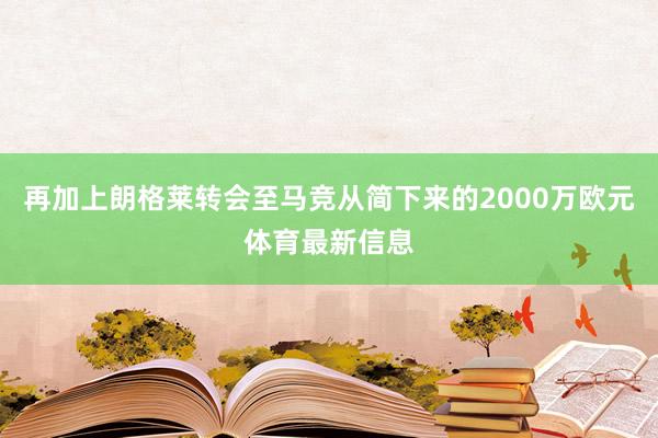 再加上朗格莱转会至马竞从简下来的2000万欧元体育最新信息
