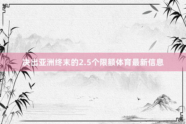 决出亚洲终末的2.5个限额体育最新信息