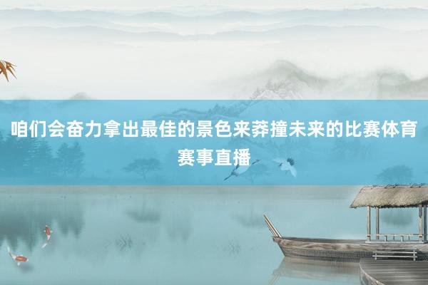 咱们会奋力拿出最佳的景色来莽撞未来的比赛体育赛事直播