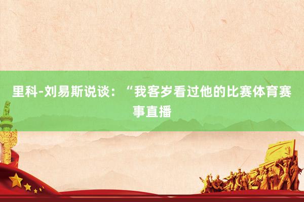 里科-刘易斯说谈:“我客岁看过他的比赛体育赛事直播