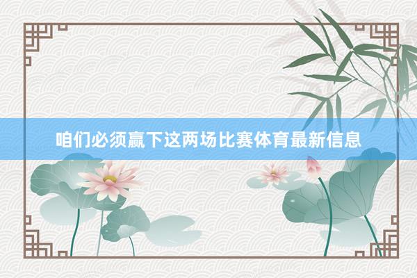 咱们必须赢下这两场比赛体育最新信息