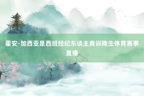 霍安-加西亚是西班经纪东谈主青训降生体育赛事直播