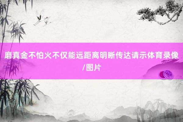 磨真金不怕火不仅能远距离明晰传达请示体育录像/图片