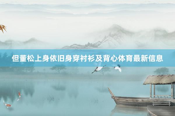 但董松上身依旧身穿衬衫及背心体育最新信息