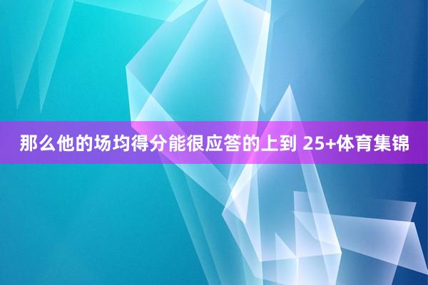 那么他的场均得分能很应答的上到 25+体育集锦