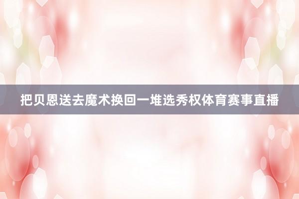 把贝恩送去魔术换回一堆选秀权体育赛事直播