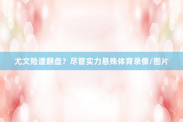 尤文险遭翻盘？尽管实力悬殊体育录像/图片