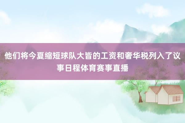 他们将今夏缩短球队大皆的工资和奢华税列入了议事日程体育赛事直播