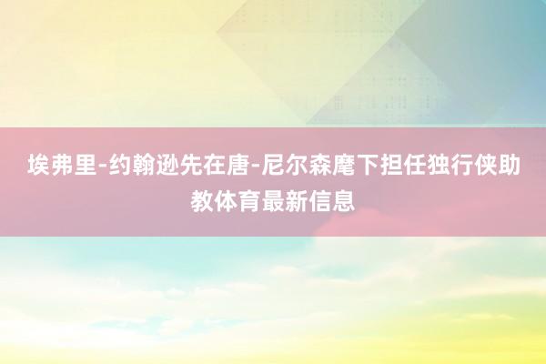 埃弗里-约翰逊先在唐-尼尔森麾下担任独行侠助教体育最新信息