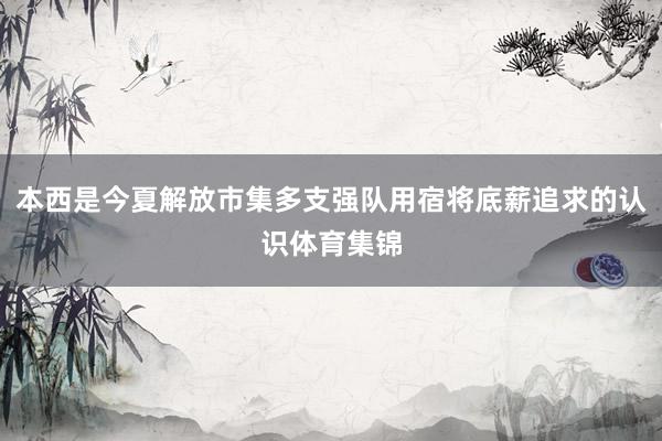 本西是今夏解放市集多支强队用宿将底薪追求的认识体育集锦