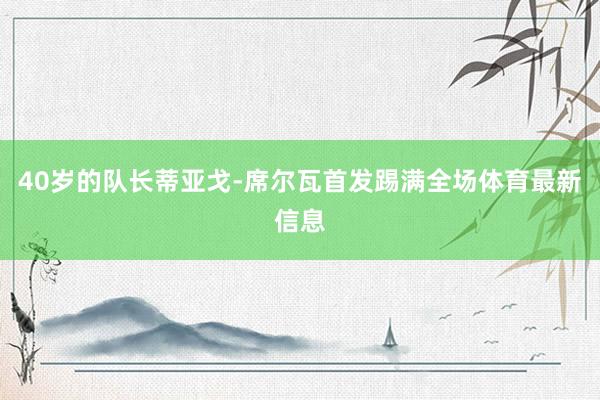 40岁的队长蒂亚戈-席尔瓦首发踢满全场体育最新信息