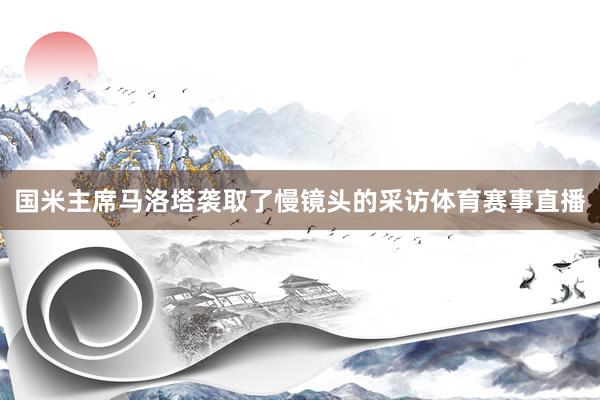 国米主席马洛塔袭取了慢镜头的采访体育赛事直播