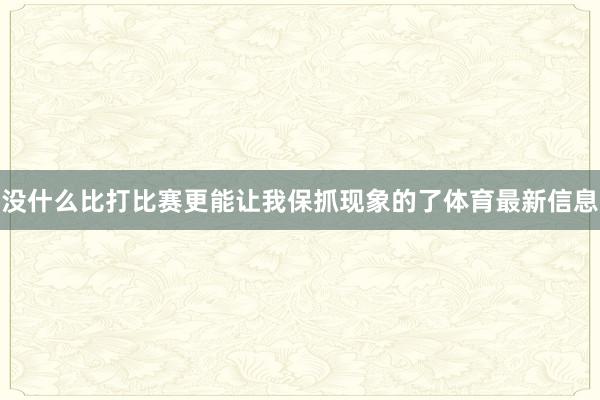 没什么比打比赛更能让我保抓现象的了体育最新信息