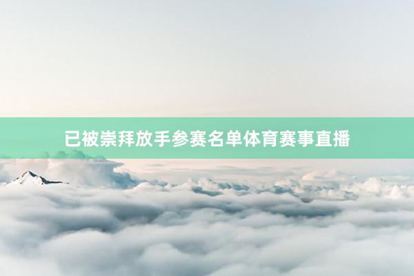 已被崇拜放手参赛名单体育赛事直播