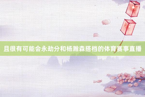 且很有可能会永劫分和杨瀚森搭档的体育赛事直播