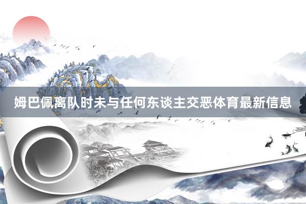 姆巴佩离队时未与任何东谈主交恶体育最新信息