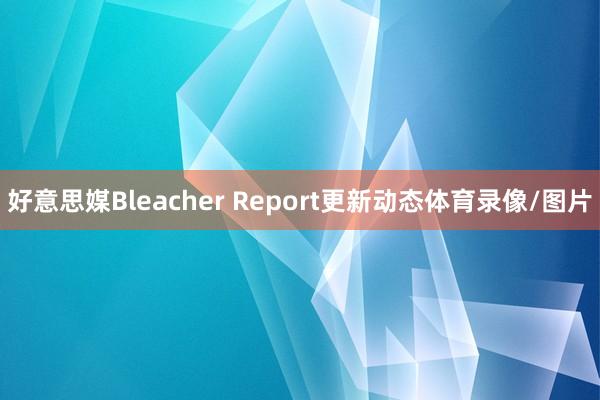 好意思媒Bleacher Report更新动态体育录像/图片