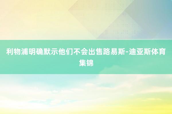 利物浦明确默示他们不会出售路易斯-迪亚斯体育集锦