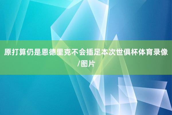 原打算仍是恩德里克不会插足本次世俱杯体育录像/图片