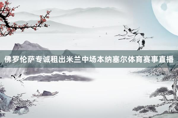 佛罗伦萨专诚租出米兰中场本纳塞尔体育赛事直播