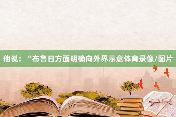他说:“布鲁日方面明确向外界示意体育录像/图片