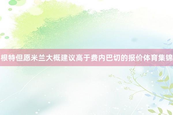根特但愿米兰大概建议高于费内巴切的报价体育集锦