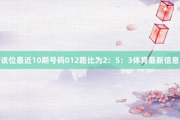该位最近10期号码012路比为2：5：3体育最新信息