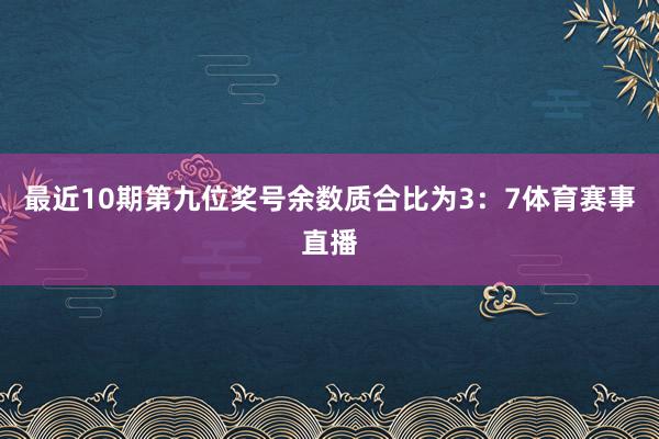 最近10期第九位奖号余数质合比为3：7体育赛事直播