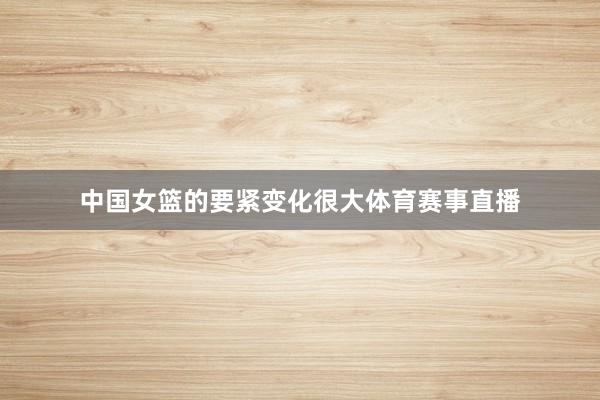 中国女篮的要紧变化很大体育赛事直播