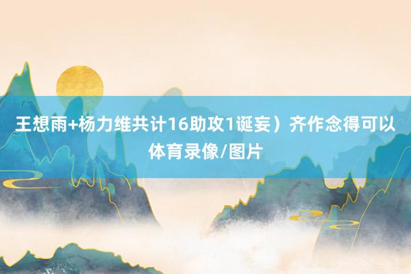 王想雨+杨力维共计16助攻1诞妄)齐作念得可以体育录像/图片
