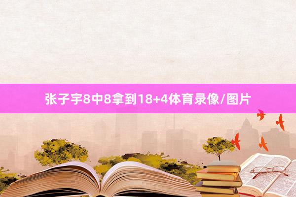 张子宇8中8拿到18+4体育录像/图片