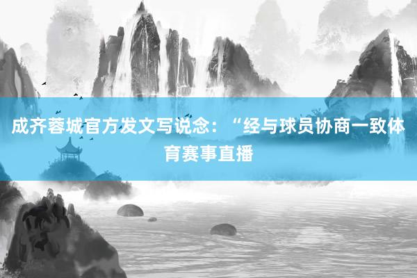 成齐蓉城官方发文写说念：“经与球员协商一致体育赛事直播