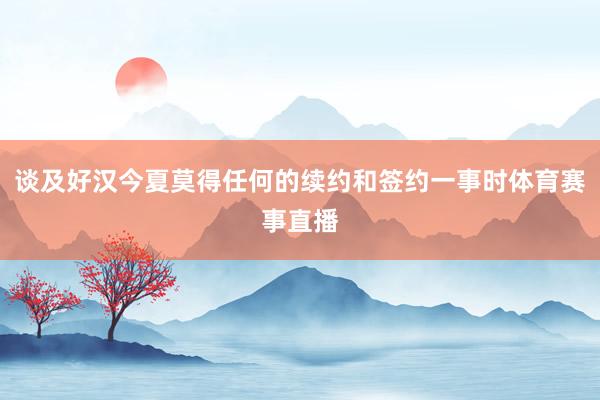 谈及好汉今夏莫得任何的续约和签约一事时体育赛事直播