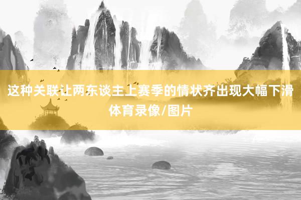 这种关联让两东谈主上赛季的情状齐出现大幅下滑体育录像/图片
