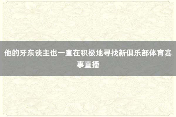 他的牙东谈主也一直在积极地寻找新俱乐部体育赛事直播